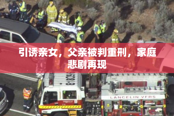 引诱亲女，父亲被判重刑，家庭悲剧再现