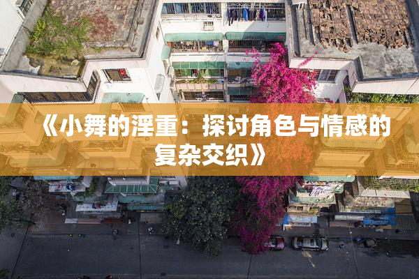 《小舞的淫重：探讨角色与情感的复杂交织》