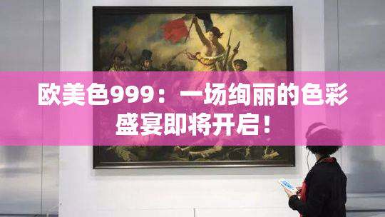 欧美色999：一场绚丽的色彩盛宴即将开启！