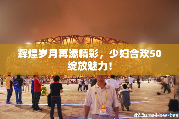 辉煌岁月再添精彩，少妇合欢50绽放魅力！