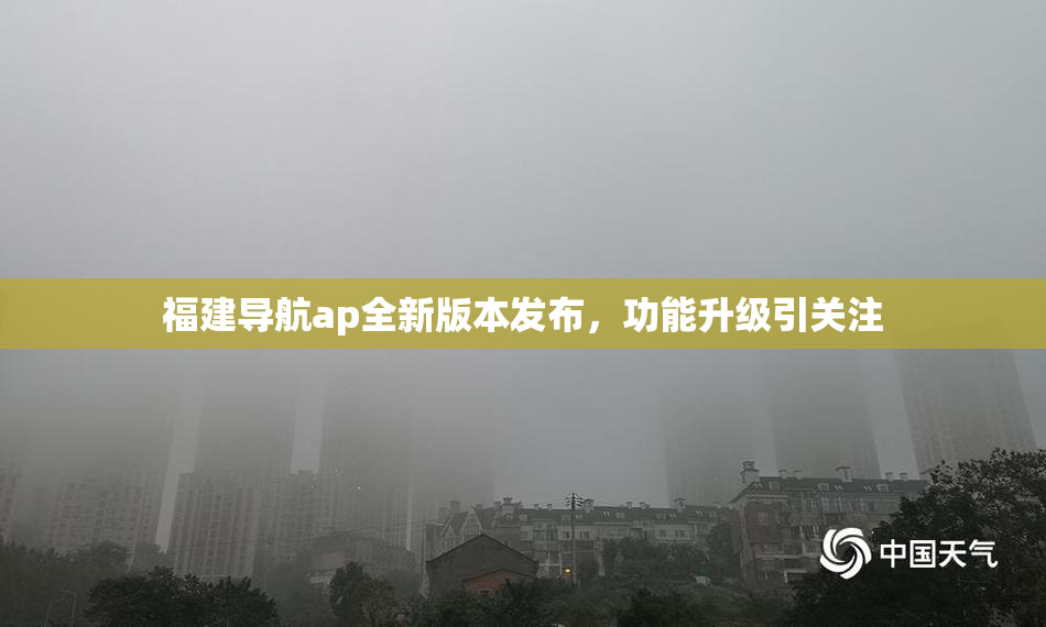 福建导航ap全新版本发布，功能升级引关注