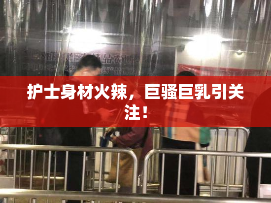 护士身材火辣，巨骚巨乳引关注！
