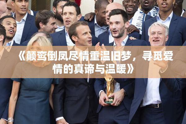 《颠鸾倒凤尽情重温旧梦，寻觅爱情的真谛与温暖》