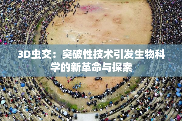 3D虫交：突破性技术引发生物科学的新革命与探索