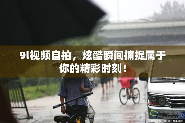 9l视频自拍，炫酷瞬间捕捉属于你的精彩时刻！