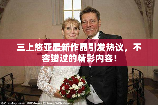 三上悠亚最新作品引发热议，不容错过的精彩内容！