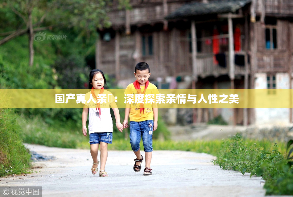 国产真人亲妺：深度探索亲情与人性之美