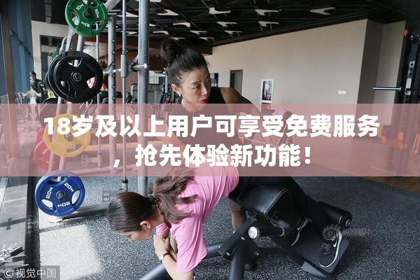 18岁及以上用户可享受免费服务，抢先体验新功能！
