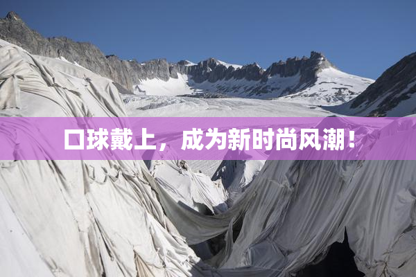 口球戴上，成为新时尚风潮！