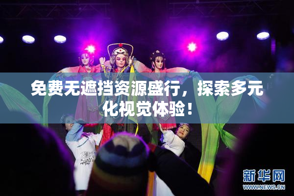 免费无遮挡资源盛行，探索多元化视觉体验！