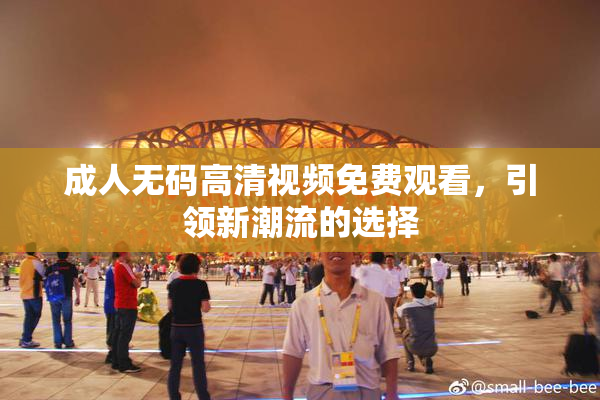 成人无码高清视频免费观看，引领新潮流的选择