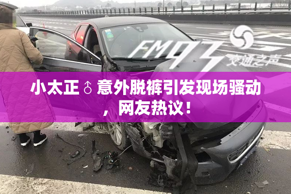 小太正♂意外脱裤引发现场骚动，网友热议！