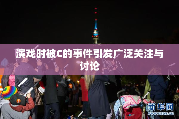 演戏时被C的事件引发广泛关注与讨论