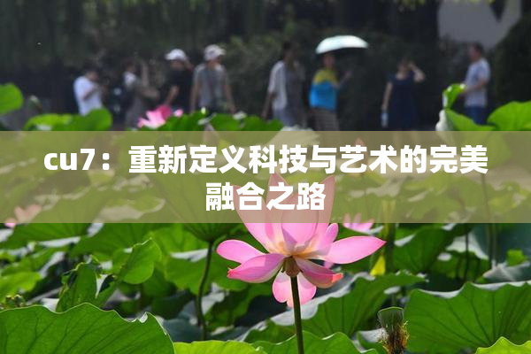 cu7：重新定义科技与艺术的完美融合之路