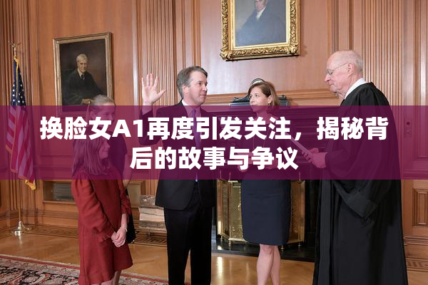 换脸女A1再度引发关注，揭秘背后的故事与争议