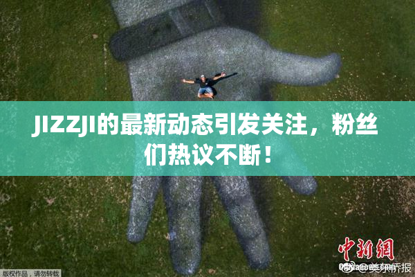 JIZZJI的最新动态引发关注，粉丝们热议不断！