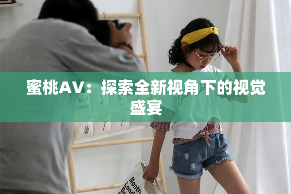 蜜桃AV：探索全新视角下的视觉盛宴