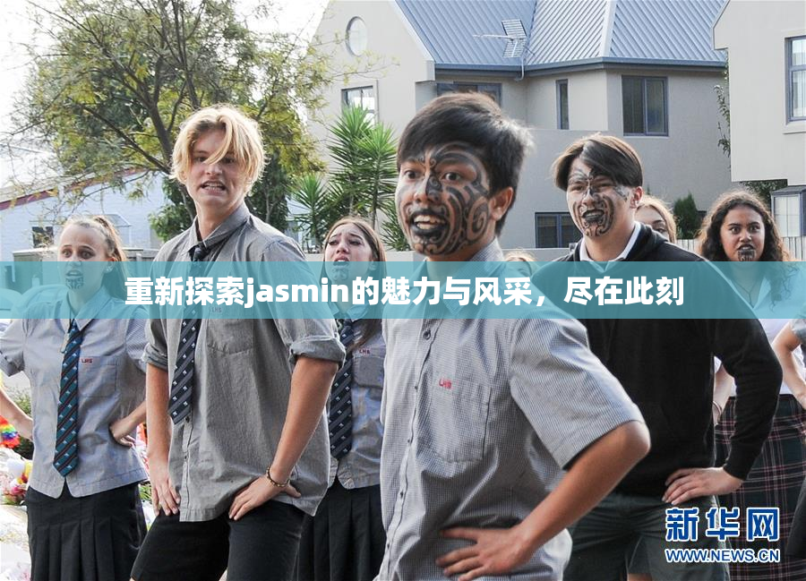 重新探索jasmin的魅力与风采，尽在此刻