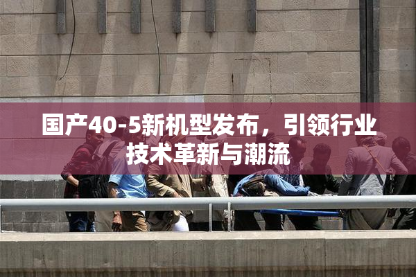 国产40-5新机型发布，引领行业技术革新与潮流