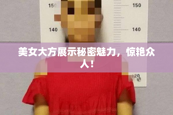美女大方展示秘密魅力，惊艳众人！