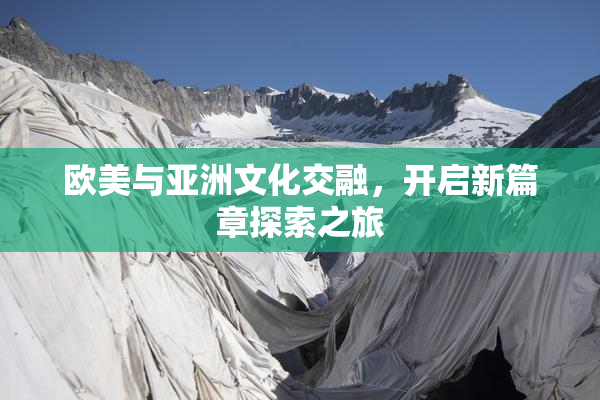 欧美与亚洲文化交融，开启新篇章探索之旅