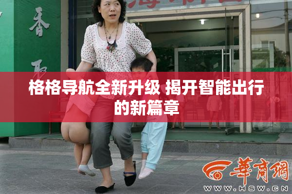 格格导航全新升级 揭开智能出行的新篇章