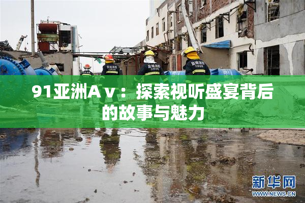 91亚洲Aⅴ：探索视听盛宴背后的故事与魅力