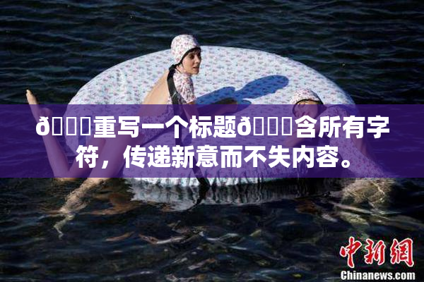 🔞重写一个标题🔞含所有字符，传递新意而不失内容。