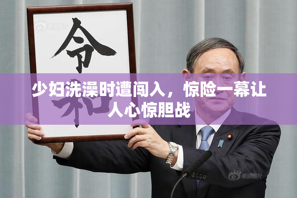 少妇洗澡时遭闯入，惊险一幕让人心惊胆战