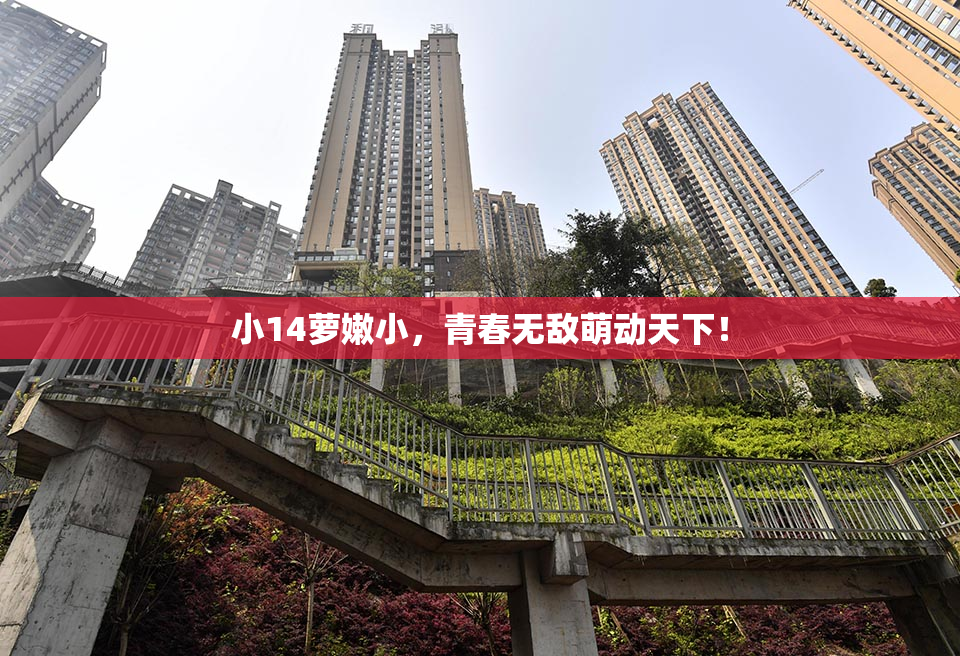 小14萝嫩小，青春无敌萌动天下！