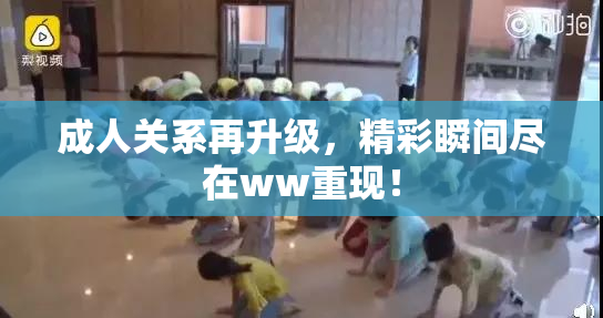 成人关系再升级，精彩瞬间尽在ww重现！