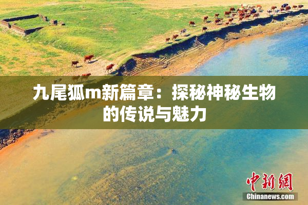 九尾狐m新篇章：探秘神秘生物的传说与魅力