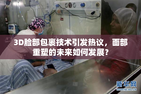 3D脸部包裹技术引发热议，面部重塑的未来如何发展？