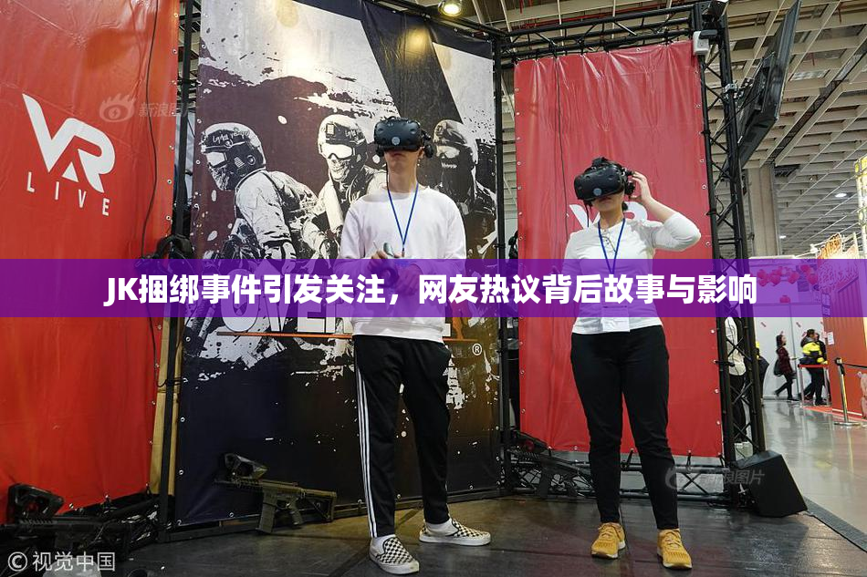 JK捆绑事件引发关注，网友热议背后故事与影响