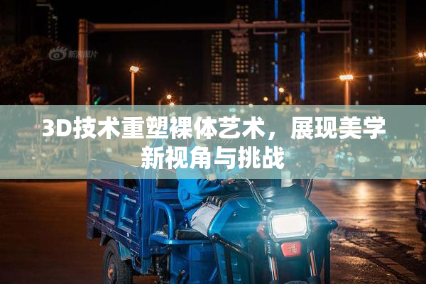 3D技术重塑裸体艺术，展现美学新视角与挑战