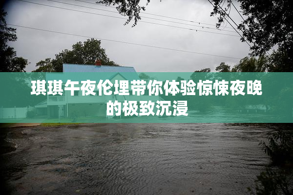 琪琪午夜伦埋带你体验惊悚夜晚的极致沉浸