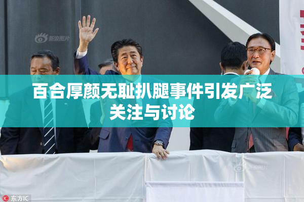 百合厚颜无耻扒腿事件引发广泛关注与讨论