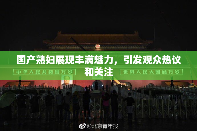 国产熟妇展现丰满魅力，引发观众热议和关注