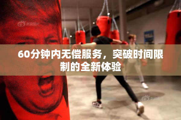 60分钟内无偿服务，突破时间限制的全新体验