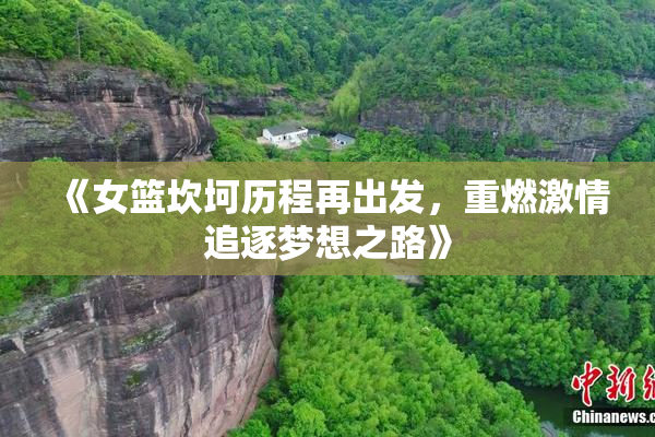《女篮坎坷历程再出发，重燃激情追逐梦想之路》