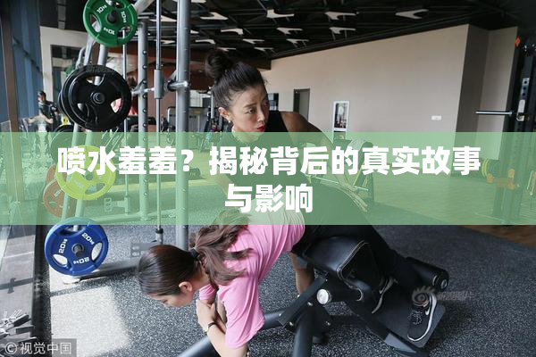 喷水羞羞？揭秘背后的真实故事与影响