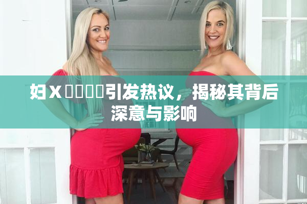 妇Ⅹ乄乂❌‌引发热议，揭秘其背后深意与影响
