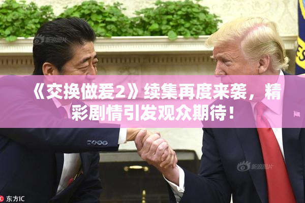 《交换做爰2》续集再度来袭，精彩剧情引发观众期待！