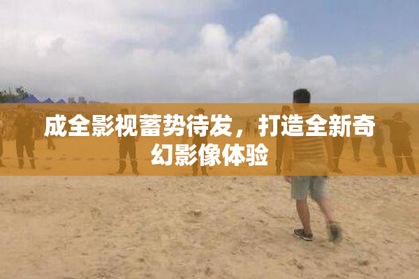 成全影视蓄势待发，打造全新奇幻影像体验