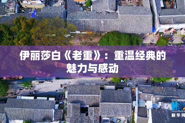 伊丽莎白《老重》：重温经典的魅力与感动