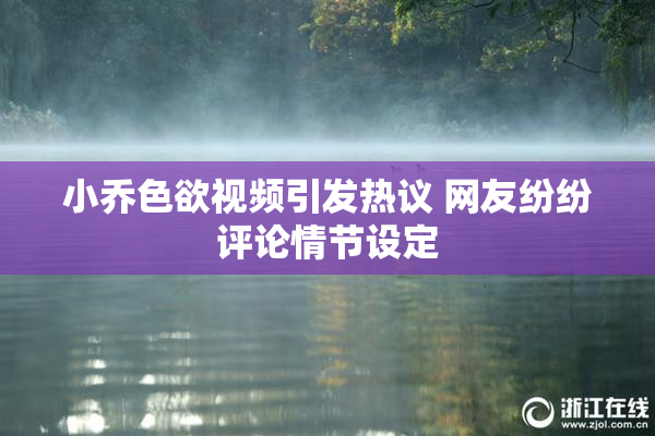 小乔色欲视频引发热议 网友纷纷评论情节设定