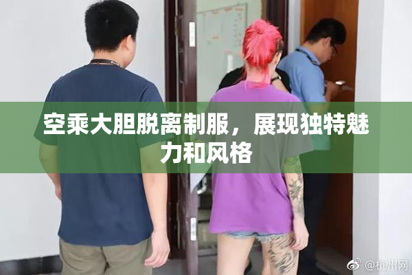 空乘大胆脱离制服，展现独特魅力和风格