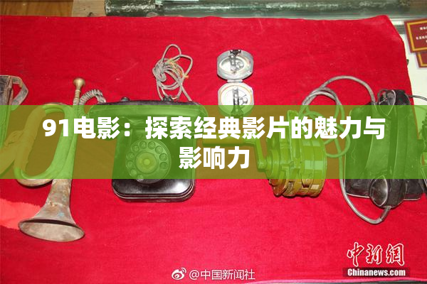 91电影：探索经典影片的魅力与影响力