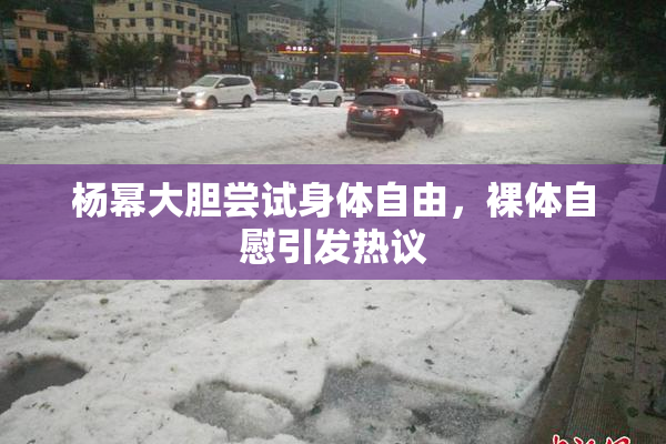 杨幂大胆尝试身体自由，裸体自慰引发热议