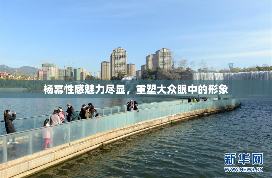 杨幂性感魅力尽显，重塑大众眼中的形象